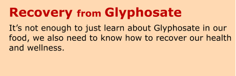 Recovery from Glyphosate It’s not enough to just learn about Glyphosate in our food, we also need to know how to recover our health and wellness.