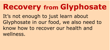 Recovery from Glyphosate It’s not enough to just learn about Glyphosate in our food, we also need to know how to recover our health and wellness.