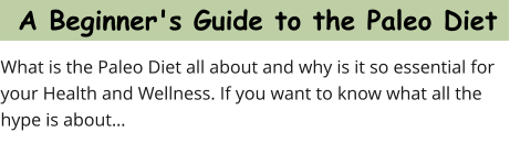 A Beginner's Guide to the Paleo Diet What is the Paleo Diet all about and why is it so essential for your Health and Wellness. If you want to know what all the hype is about