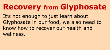 Recovery from Glyphosate Its not enough to just learn about Glyphosate in our food, we also need to know how to recover our health and wellness.