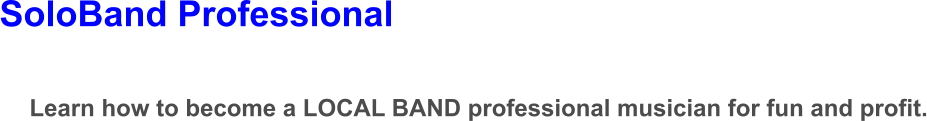 SoloBand Professional Learn how to become a LOCAL BAND professional musician for fun and profit.