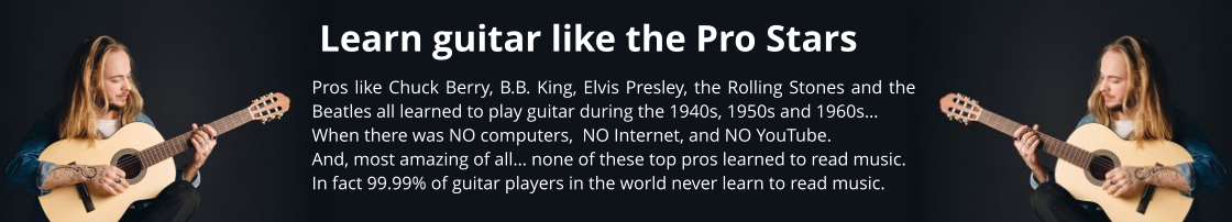 Learn guitar like the Pro Stars Pros like Chuck Berry, B.B. King, Elvis Presley, the Rolling Stones and the Beatles all learned to play guitar during the 1940s, 1950s and 1960s…When there was NO computers,  NO Internet, and NO YouTube.And, most amazing of all… none of these top pros learned to read music.In fact 99.99% of guitar players in the world never learn to read music.