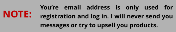 You’re email address is only used for registration and log in. I will never send you messages or try to upsell you products. NOTE: